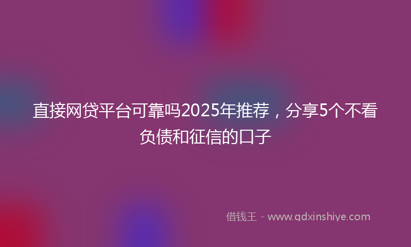 直接网贷平台可靠吗2025年推荐，分享5个不看负债和征信的口子