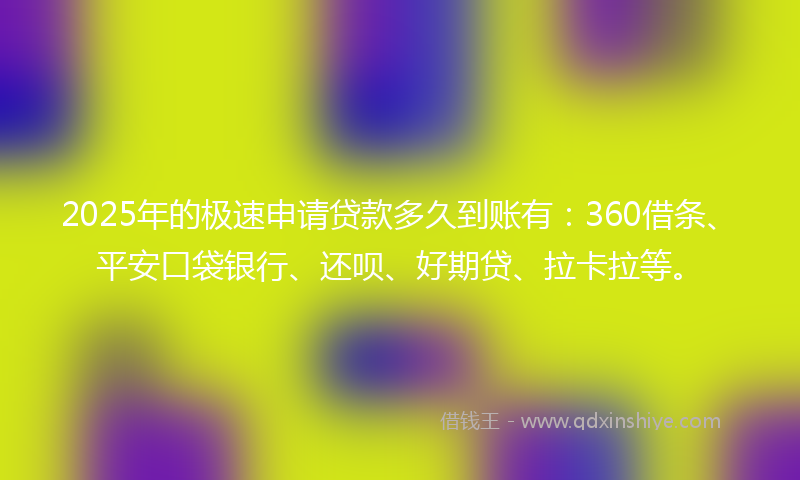 2025年的极速申请贷款多久到账有：360借条、平安口袋银行、还呗、好期贷、拉卡拉等。