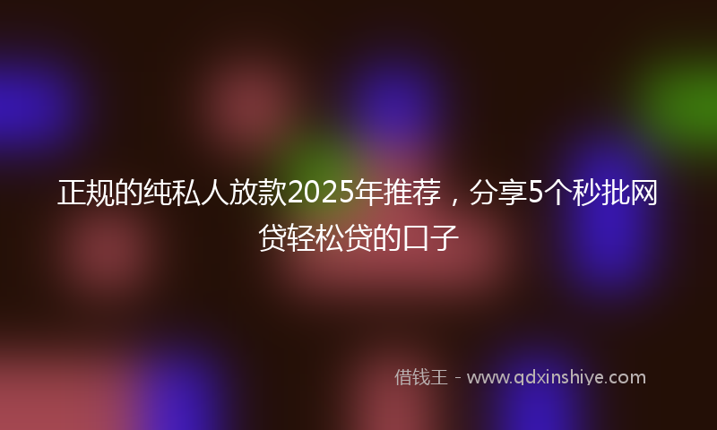 正规的纯私人放款2025年推荐，分享5个秒批网贷轻松贷的口子