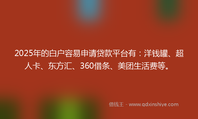 2025年的白户容易申请贷款平台有：洋钱罐、超人卡、东方汇、360借条、美团生活费等。