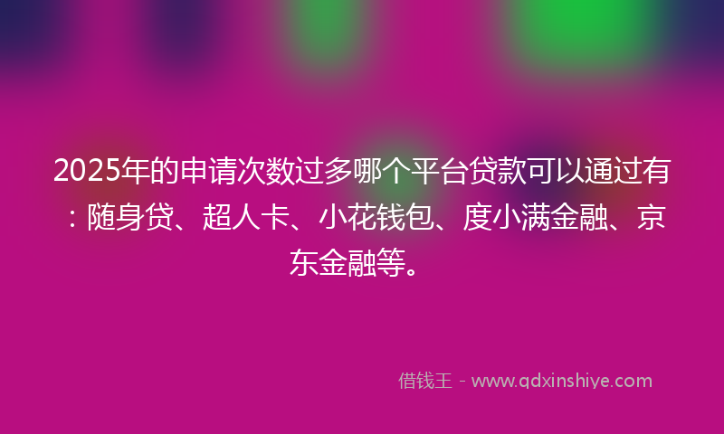 2025年的申请次数过多哪个平台贷款可以通过有：随身贷、超人卡、小花钱包、度小满金融、京东金融等。