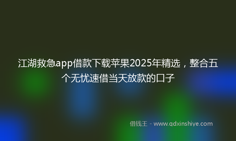 江湖救急app借款下载苹果2025年精选，整合五个无忧速借当天放款的口子