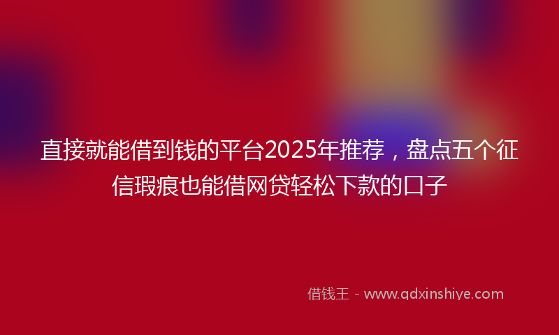 直接就能借到钱的平台2025年推荐，盘点五个征信瑕疵也能借网贷轻松下款的口子