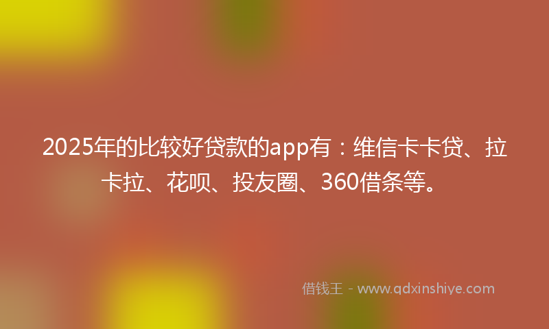 2025年的比较好贷款的app有：维信卡卡贷、拉卡拉、花呗、投友圈、360借条等。
