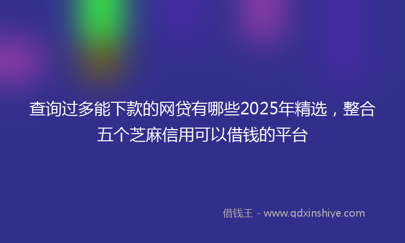 查询过多能下款的网贷有哪些2025年精选,整合五个芝麻信用可以借钱的平台