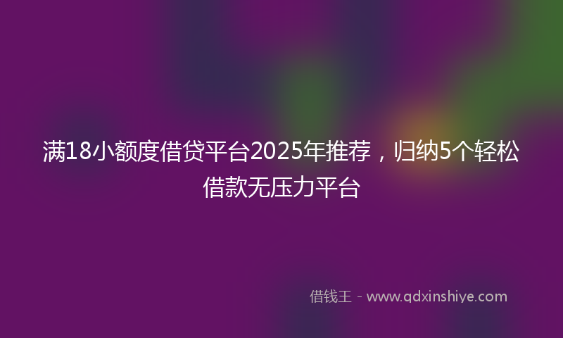 满18小额度借贷平台2025年推荐，归纳5个轻松借款无压力平台