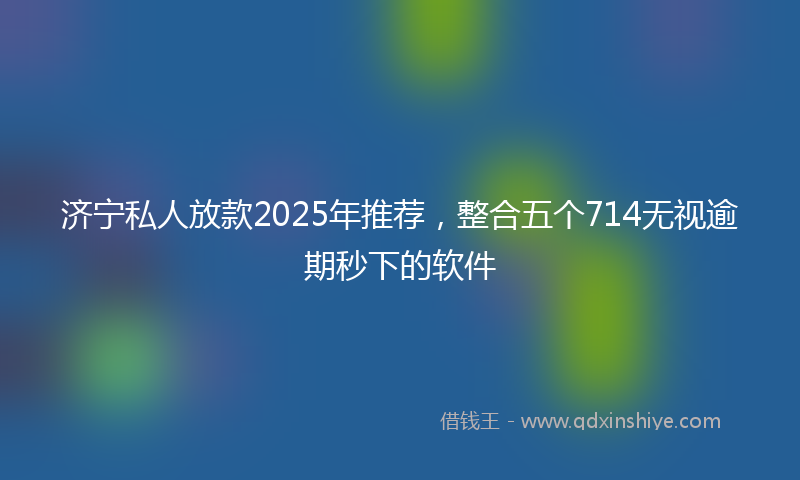 济宁私人放款2025年推荐，整合五个714无视逾期秒下的软件