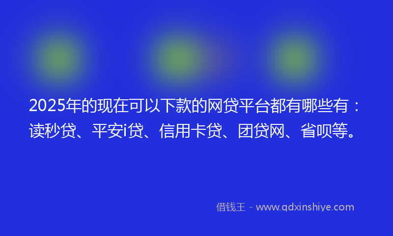 2025年的现在可以下款的网贷平台都有哪些有：读秒贷、平安i贷、信用卡贷、团贷网、省呗等。