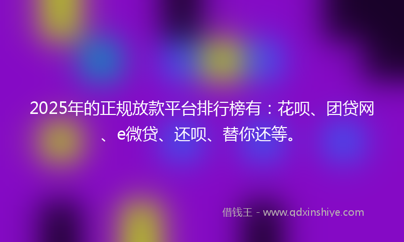 2025年的正规放款平台排行榜有：花呗、团贷网、e微贷、还呗、替你还等。
