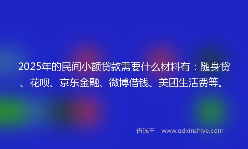 2025年的民间小额贷款需要什么材料有:随身贷、花呗、京东金融、微博借钱、美团生活费等。