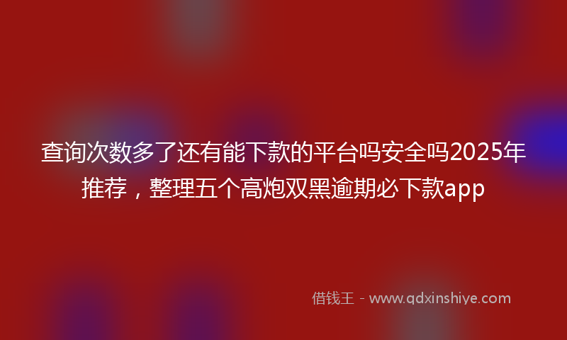 查询次数多了还有能下款的平台吗安全吗2025年推荐,整理五个高炮双黑逾期必下款app