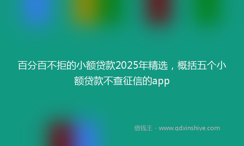 百分百不拒的小额贷款2025年精选，概括五个小额贷款不查征信的app