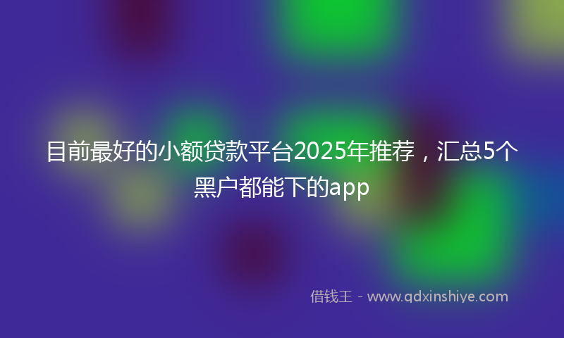 目前最好的小额贷款平台2025年推荐，汇总5个黑户都能下的app