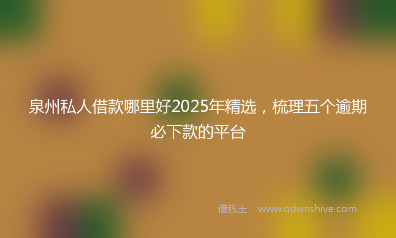 泉州私人借款哪里好2025年精选，梳理五个逾期必下款的平台