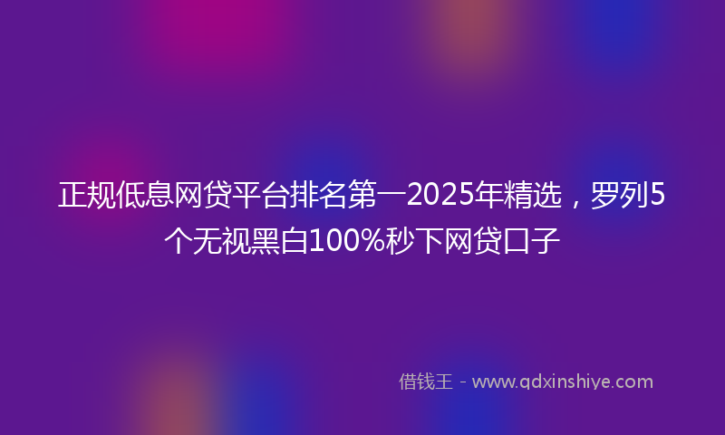 正规低息网贷平台排名第一2025年精选，罗列5个无视黑白100%秒下网贷口子
