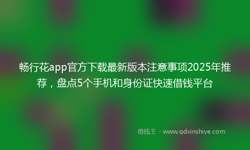 畅行花app官方下载最新版本注意事项2025年推荐，盘点5个手机和身份证快速借钱平台