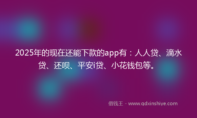 2025年的现在还能下款的app有：人人贷、滴水贷、还呗、平安i贷、小花钱包等。