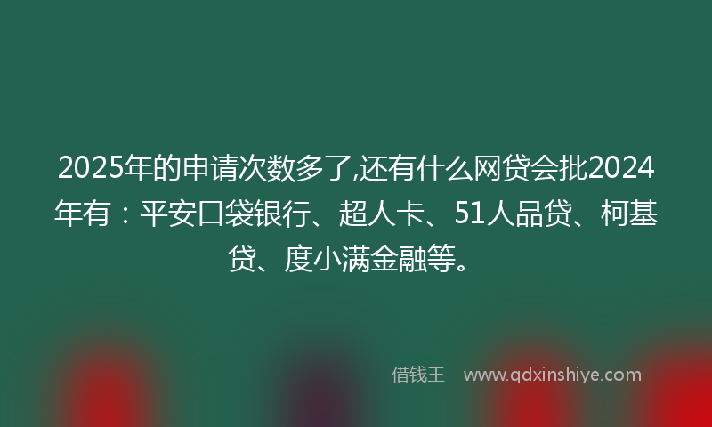 2025年的申请次数多了,还有什么网贷会批2024年有：平安口袋银行、超人卡、51人品贷、柯基贷、度小满金融等。