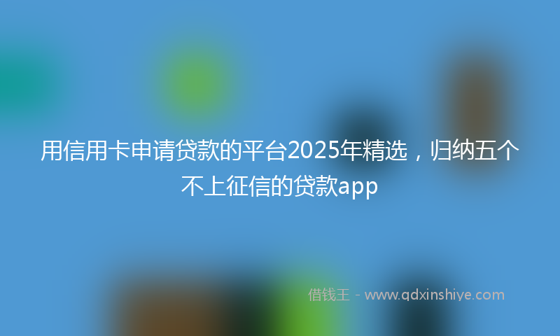 用信用卡申请贷款的平台2025年精选,归纳五个不上征信的贷款app