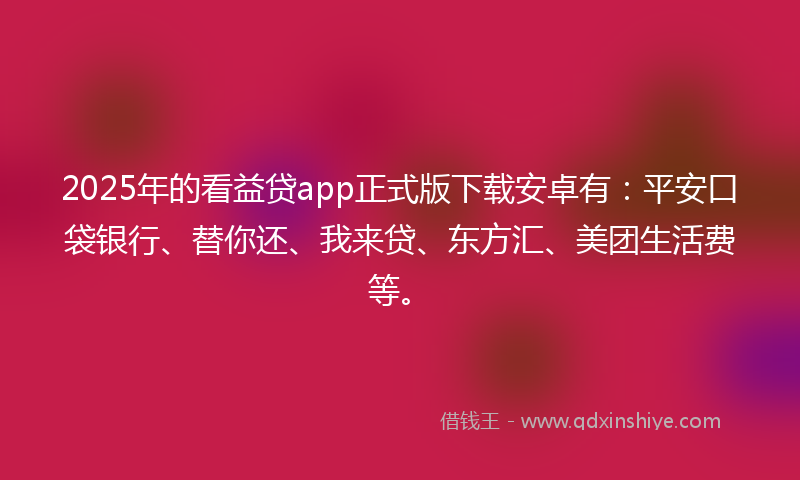 2025年的看益贷app正式版下载安卓有:平安口袋银行、替你还、我来贷、东方汇、美团生活费等。