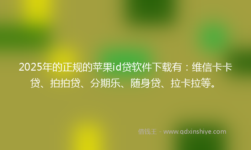 2025年的正规的苹果id贷软件下载有：维信卡卡贷、拍拍贷、分期乐、随身贷、拉卡拉等。