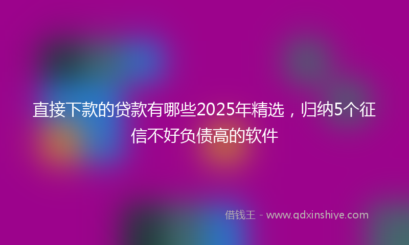 直接下款的贷款有哪些2025年精选，归纳5个征信不好负债高的软件