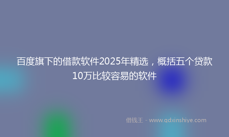 百度旗下的借款软件2025年精选，概括五个贷款10万比较容易的软件