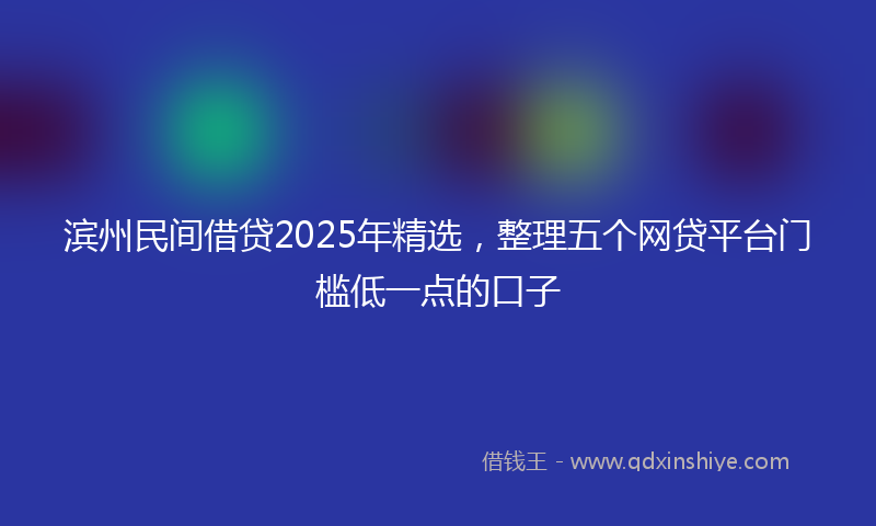 滨州民间借贷2025年精选，整理五个网贷平台门槛低一点的口子