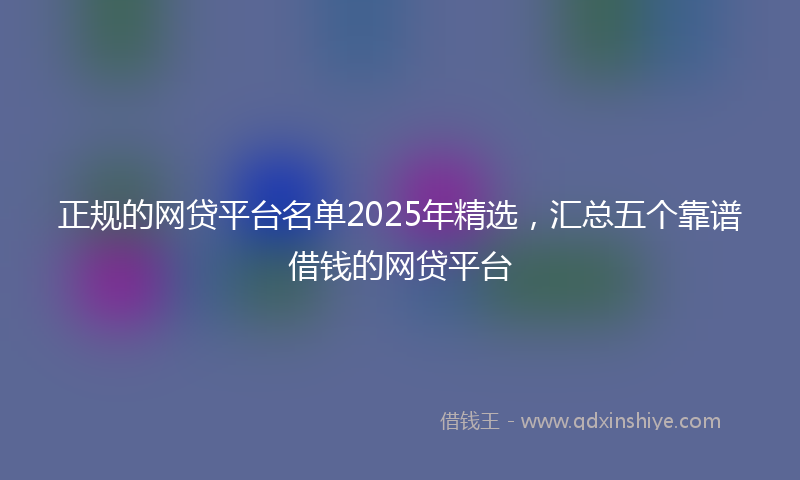 正规的网贷平台名单2025年精选，汇总五个靠谱借钱的网贷平台