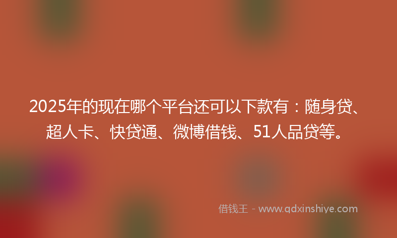 2025年的现在哪个平台还可以下款有：随身贷、超人卡、快贷通、微博借钱、51人品贷等。