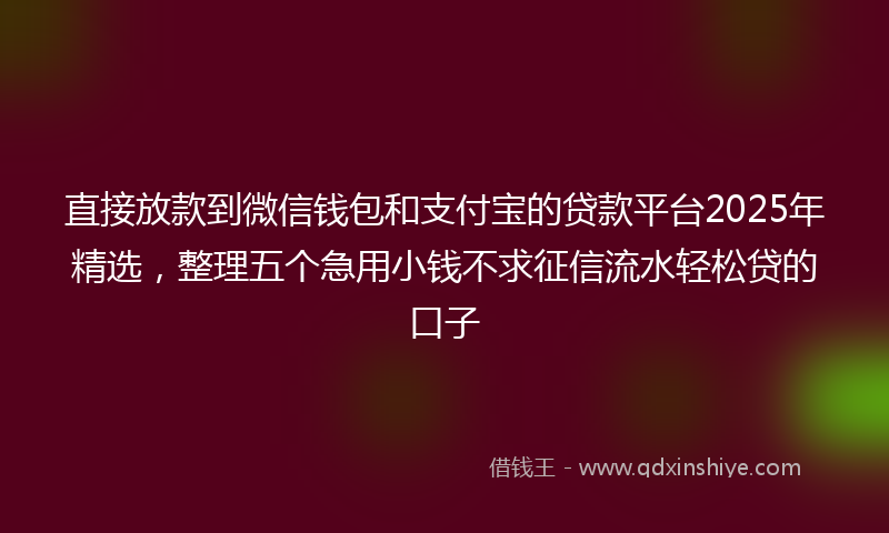 直接放款到微信钱包和支付宝的贷款平台2025年精选，整理五个急用小钱不求征信流水轻松贷的口子