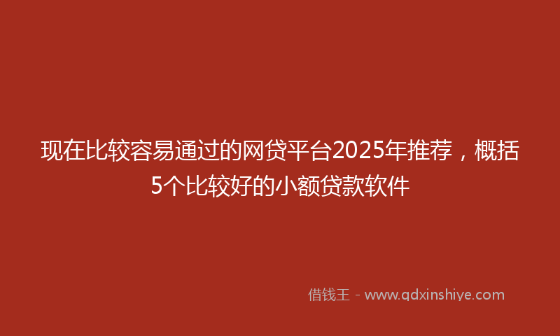 现在比较容易通过的网贷平台2025年推荐，概括5个比较好的小额贷款软件
