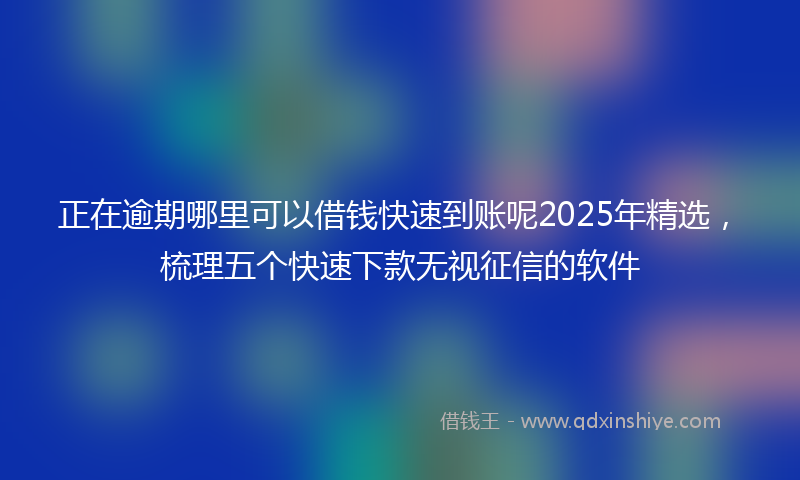 正在逾期哪里可以借钱快速到账呢2025年精选，梳理五个快速下款无视征信的软件