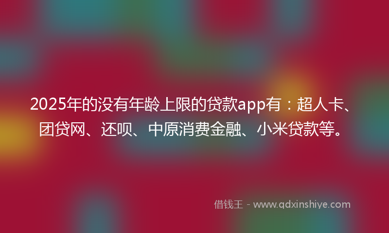 2025年的没有年龄上限的贷款app有：超人卡、团贷网、还呗、中原消费金融、小米贷款等。