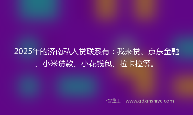 2025年的济南私人贷联系有:我来贷、京东金融、小米贷款、小花钱包、拉卡拉等。