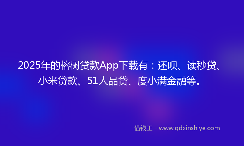 2025年的榕树贷款App下载有：还呗、读秒贷、小米贷款、51人品贷、度小满金融等。