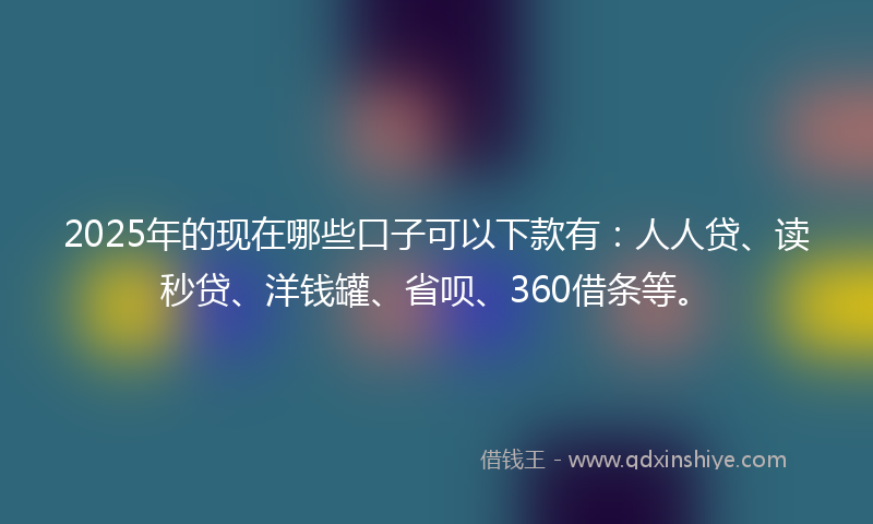 2025年的现在哪些口子可以下款有：人人贷、读秒贷、洋钱罐、省呗、360借条等。