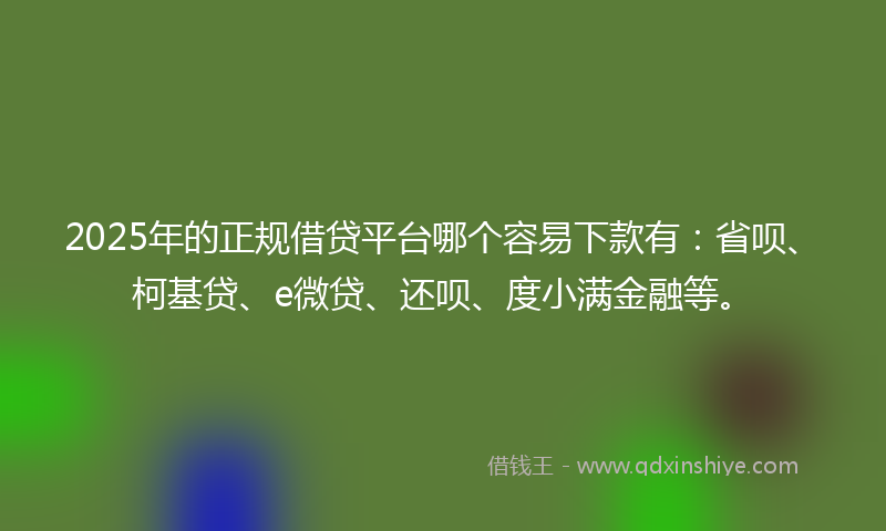 2025年的正规借贷平台哪个容易下款有：省呗、柯基贷、e微贷、还呗、度小满金融等。