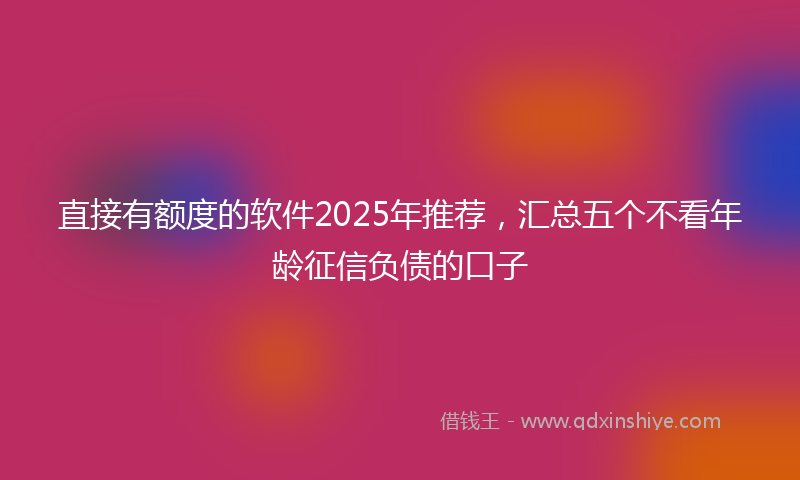 直接有额度的软件2025年推荐，汇总五个不看年龄征信负债的口子