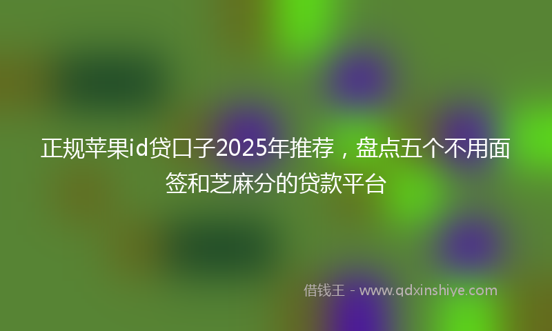 正规苹果id贷口子2025年推荐，盘点五个不用面签和芝麻分的贷款平台