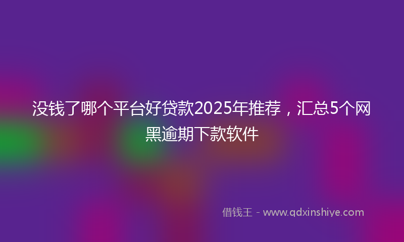 没钱了哪个平台好贷款2025年推荐，汇总5个网黑逾期下款软件
