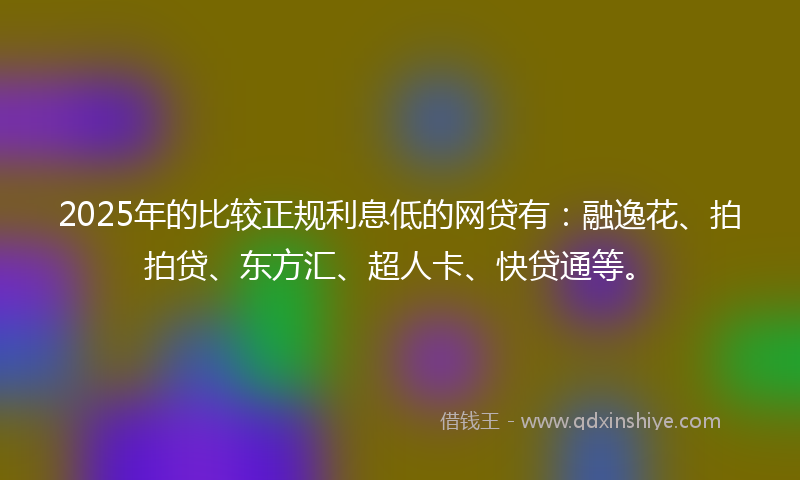 2025年的比较正规利息低的网贷有：融逸花、拍拍贷、东方汇、超人卡、快贷通等。