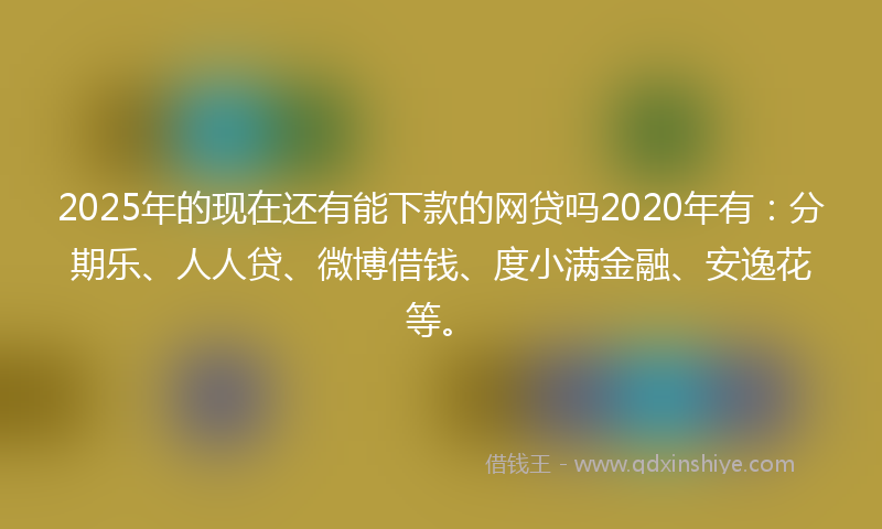 2025年的现在还有能下款的网贷吗2020年有：分期乐、人人贷、微博借钱、度小满金融、安逸花等。