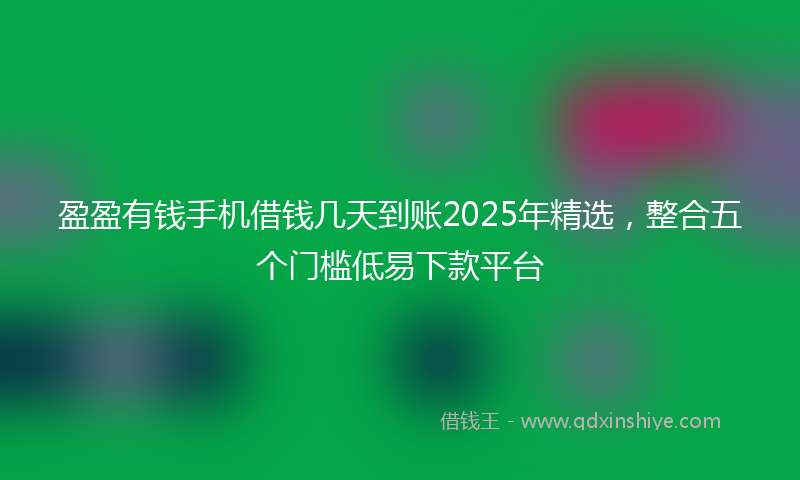 盈盈有钱手机借钱几天到账2025年精选，整合五个门槛低易下款平台
