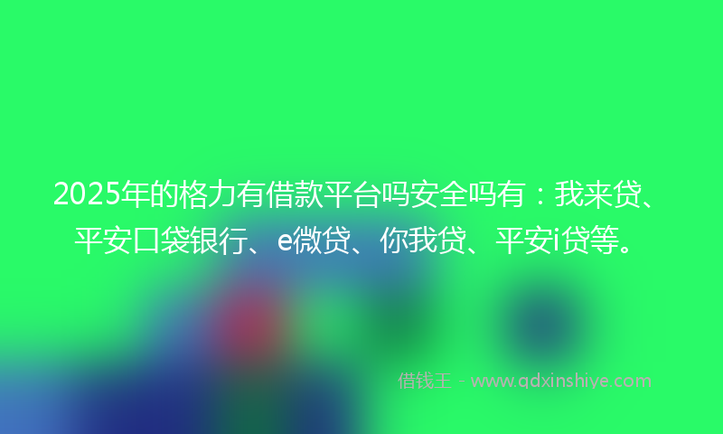 2025年的格力有借款平台吗安全吗有：我来贷、平安口袋银行、e微贷、你我贷、平安i贷等。