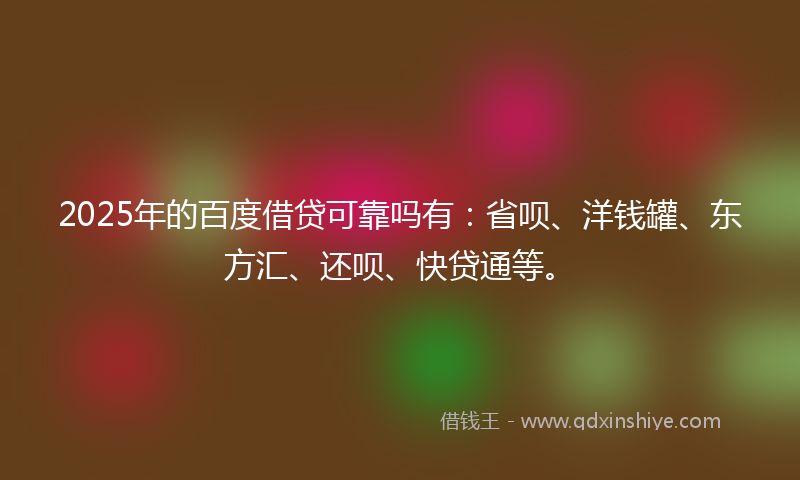 2025年的百度借贷可靠吗有：省呗、洋钱罐、东方汇、还呗、快贷通等。