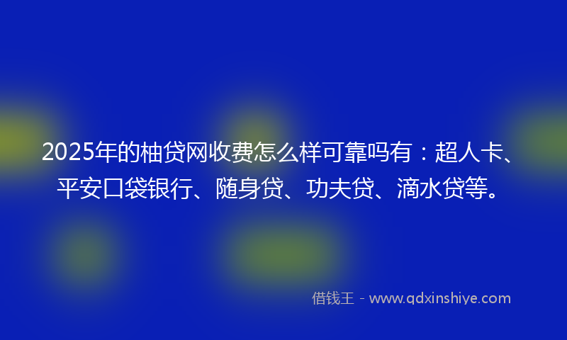 2025年的柚贷网收费怎么样可靠吗有：超人卡、平安口袋银行、随身贷、功夫贷、滴水贷等。
