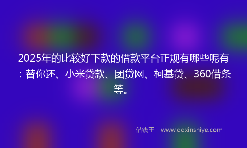 2025年的比较好下款的借款平台正规有哪些呢有：替你还、小米贷款、团贷网、柯基贷、360借条等。