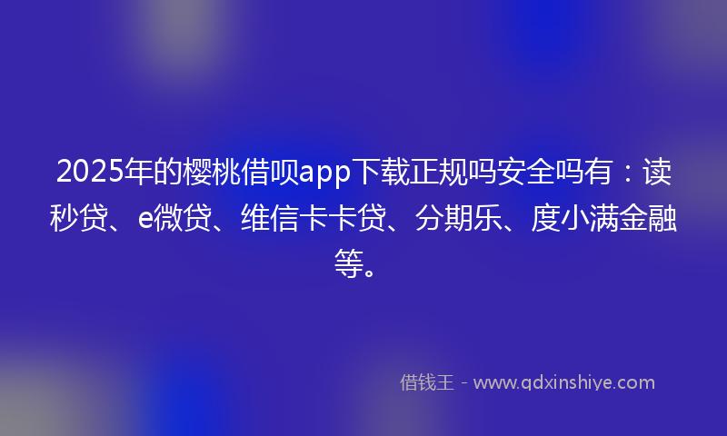 2025年的樱桃借呗app下载正规吗安全吗有：读秒贷、e微贷、维信卡卡贷、分期乐、度小满金融等。