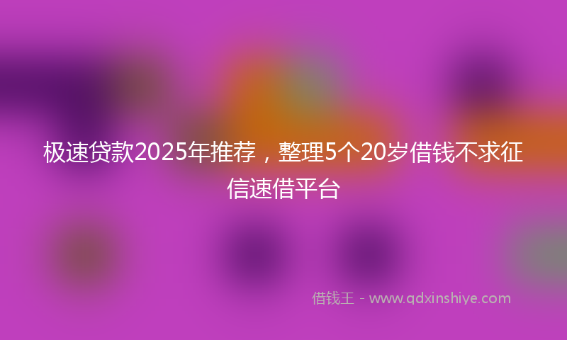 极速贷款2025年推荐，整理5个20岁借钱不求征信速借平台